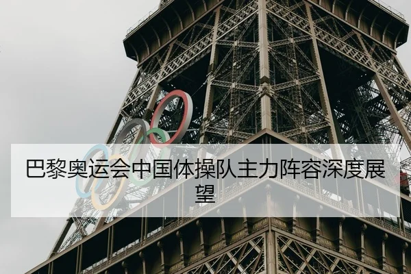 巴黎奥运会中国体操队主力阵容深度展望